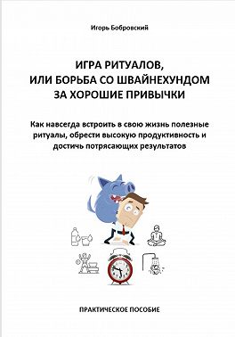 Игра ритуалов, или Борьба со Швайнехундом за хорошие привычки. Как навсегда встроить в свою жизнь полезные ритуалы, обрести высокую продуктивность и достичь потрясающих результатов