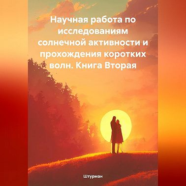 Научная работа по исследованиям солнечной активности и прохождения коротких волн. Книга Вторая