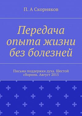 Передача опыта жизни без болезней. Письма поддержки духа. Шестой сборник. Август 2015