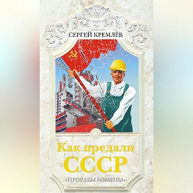 Как предали СССР. «Прорабы измены»