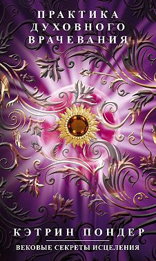 Практика духовного врачевания. Вековые секреты исцеления