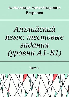 Английский язык: тестовые задания (уровни А1-В1). Часть 1