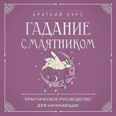 Гадание с маятником. Практическое руководство для начинающих