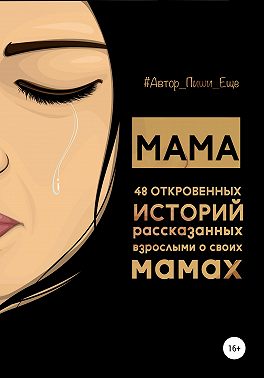 Мама. 48 откровенных историй, рассказанных взрослыми о своих мамах