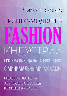 Бизнес-модели в Fashion индустрии. Система выхода на Fashion рынок с минимальными рисками. Самоучитель