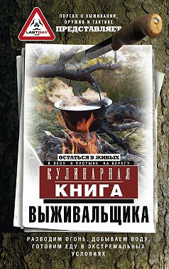 Кулинарная книга выживальщика. Остаться в живых: в лесу, в пустыне, на берегу. Разводим огонь, добываем воду, готовим еду в экстремальных условиях
