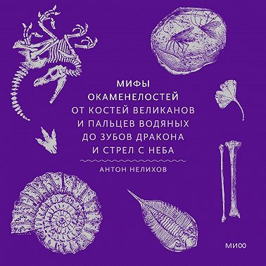 Мифы окаменелостей. От костей великанов и пальцев водяных до зубов дракона и стрел с неба