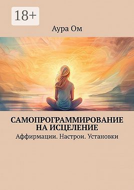 Самопрограммирование на исцеление. Аффирмации. Настрои. Установки