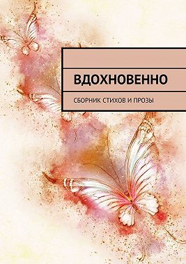 Вдохновенно. Сборник стихов и прозы