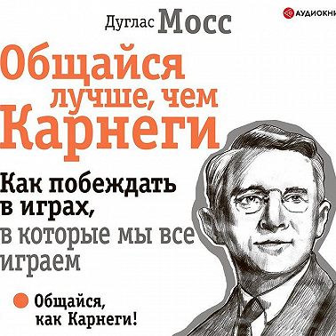 Общайся лучше, чем Карнеги. Как побеждать в играх, в которые мы все играем