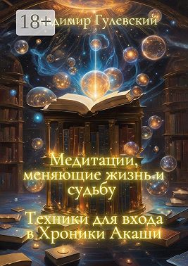 Медитации, меняющие жизнь и судьбу. Техники для входа в Хроники Акаши