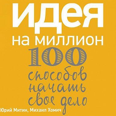 Идея на миллион: 100 способов начать свое дело