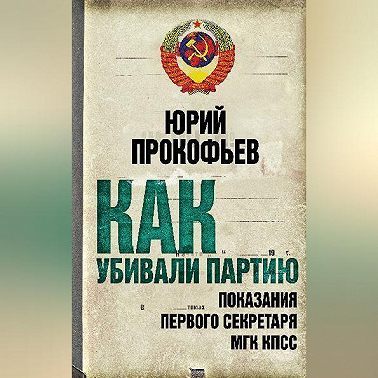 Как убивали партию. Показания Первого Секретаря МГК КПСС