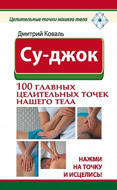 Су-джок. 100 главных целительных точек нашего тела. Нажми на точку и исцелись!