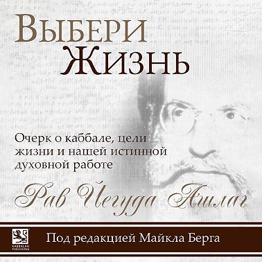 Выбери жизнь. Очерк о каббале, цели жизни и нашей истинной духовной работе