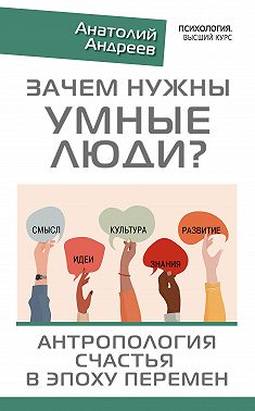 Зачем нужны умные люди? Антропология счастья в эпоху перемен