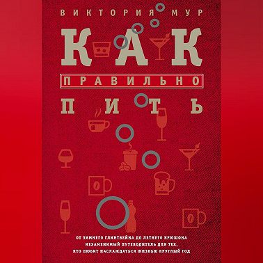 Как правильно пить. От зимнего глинтвейна до летнего крюшона. Незаменимый путеводитель для тех, кто любит наслаждаться жизнью круглый год