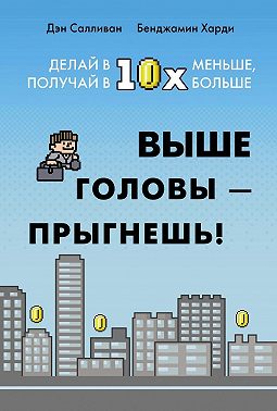 Выше головы – прыгнешь! Делай в 10х меньше, получай в 10х больше