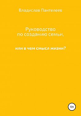 Руководство по созданию семьи, или В чем смысл жизни?