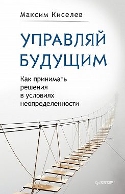 Управляй будущим. Как принимать решения в условиях неопределенности