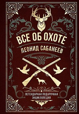 Все об охоте. Легендарная подарочная энциклопедия Сабанеева
