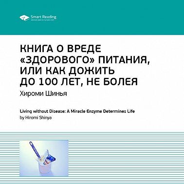 Ключевые идеи книги: Книга о вреде «здорового питания», или Как жить до 100 лет, не болея. Хироми Шинья