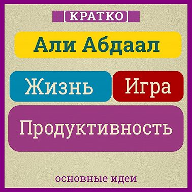 Жизнь, игра и продуктивность. Как сфокусироваться на важном и делать это с удовольствием. Кратко. Али Абдаал
