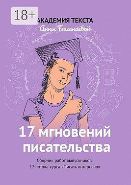 17 мгновений писательства. Сборник работ выпускников 17 потока курса «Писать интересно»