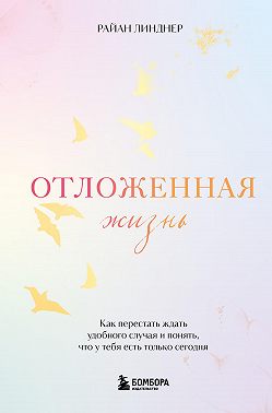 Отложенная жизнь. Как перестать ждать удобного случая и понять, что у тебя есть только сегодня