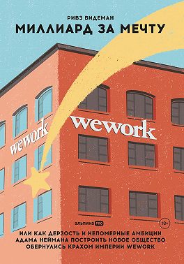 Миллиард за мечту, или Как дерзость и непомерные амбиции Адама Неймана построить новое общество обернулись крахом империи WeWork