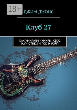 Клуб 27. Как умирали кумиры. Секс, наркотики и рок-н-ролл