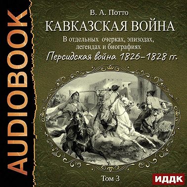 Кавказская война в отдельных очерках, эпизодах, легендах и биографиях. Том 3. Персидская война 1826–1828 гг.