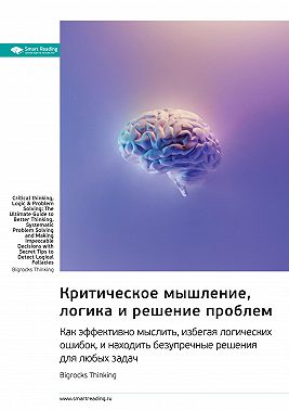 Критическое мышление, логика и решение проблем. Как эффективно мыслить, избегая логических ошибок, и находить безупречные решения для любых задач. Bigrocks Thinking. Саммари