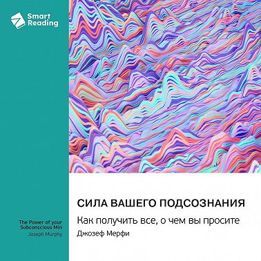 Сила вашего подсознания. Как получить все, о чем вы просите. Джозеф Мэрфи. Саммари