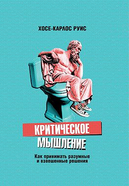 Критическое мышление. Как принимать разумные и взвешенные решения