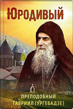 Юродивый. Преподобный Гавриил (Ургебадзе)