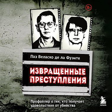 Извращенные преступления. Профайлер о тех, кто получает удовольствие от убийства