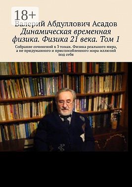 Динамическая временная физика. Физика 21 века. Том 1. Собрание сочинений в 3 томах. Физика реального мира, а не придуманного и приспособленного мира иллюзий под себя