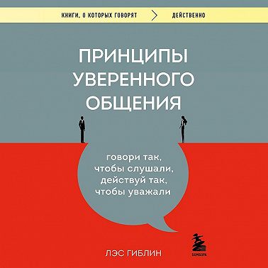 Принципы уверенного общения. Говори так, чтобы слушали, действуй так, чтобы уважали