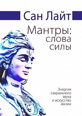 Мантры: слова силы. Энергия сакрального звука и искусство жизни