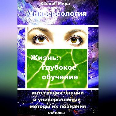 Универсология. Жизнь: глубокое обучение. Интеграция знаний и универсальные методы их познания. Основы