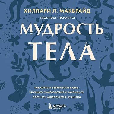 Мудрость тела. Как обрести уверенность в себе, улучшить самочувствие и наконец-то получать удовольствие от жизни