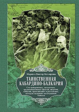 Таинственная Кабардино-Балкария. Сто невероятных, загадочных, труднообъяснимых фактов, явлений, событий, происшедших в республике, которую называют жемчужиной Кавказа