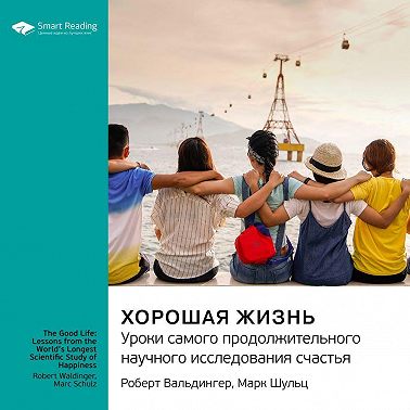 Хорошая жизнь. Уроки самого продолжительного научного исследования счастья. Роберт Вальдингер, Марк Шульц. Саммари