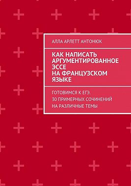 Как написать аргументированное эссе на французском языке. Готовимся к ЕГЭ. 30 примерных сочинений на различные темы