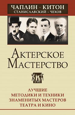 Актерское мастерство. Лучшие методики и техники знаменитых мастеров театра и кино. Чаплин, Китон, Станиславский, Чехов