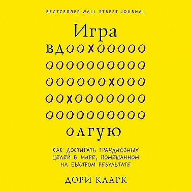 Игра вдолгую. Как достигать грандиозных целей в мире, помешанном на быстром результате