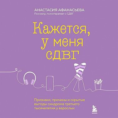 Кажется, у меня СДВГ. Признаки, причины и скрытые выгоды синдрома третьего тысячелетия у взрослых