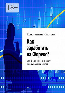 Как заработать на Форекс? Эта книга изменит вашу жизнь раз и навсегда
