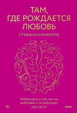 Там, где рождается любовь. Нейронаука о том, как мы выбираем и не выбираем друг друга